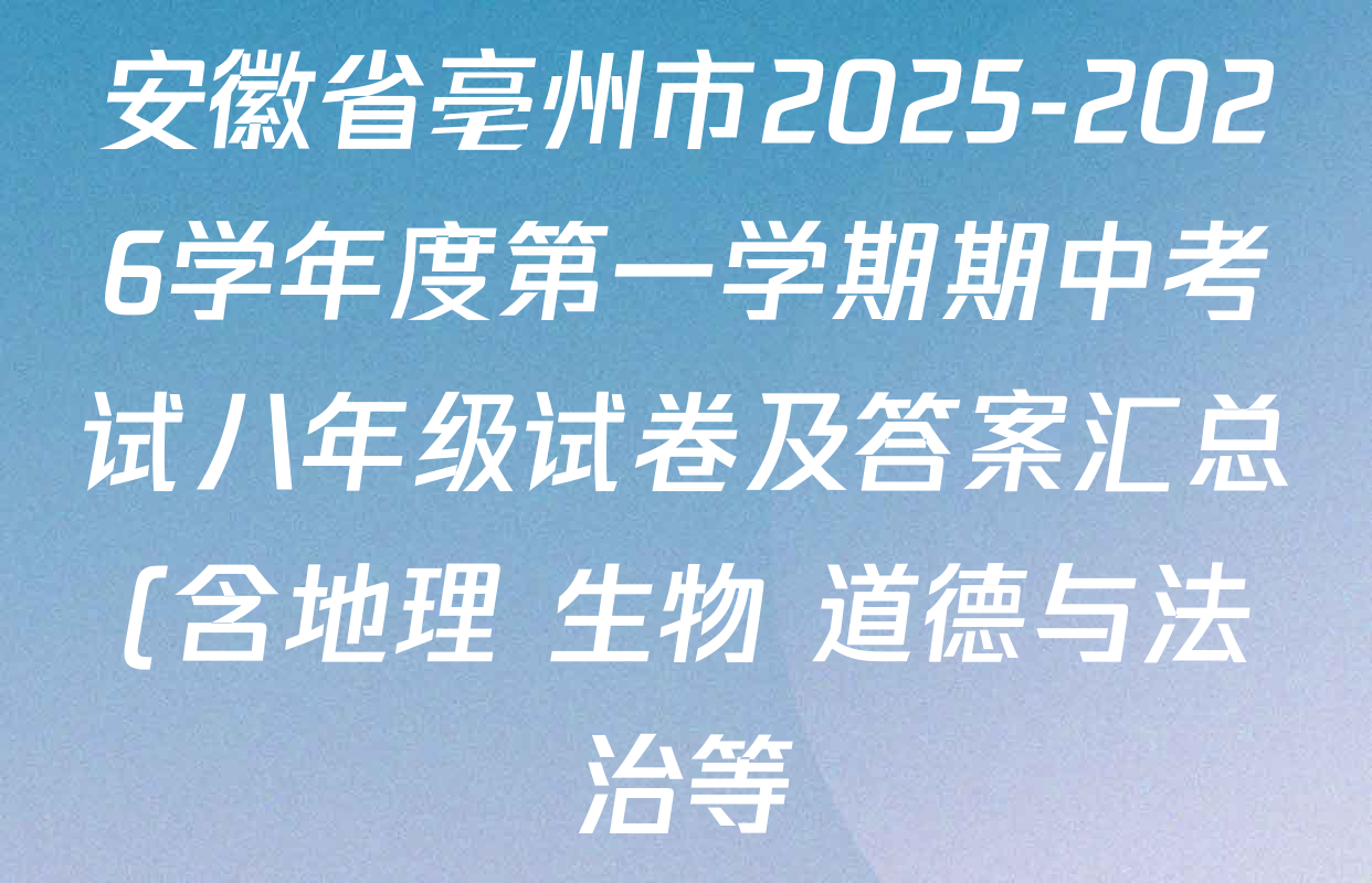 安徽省亳州市2025-2026学年度第一学期期中考试八年级试卷及答案汇总(含地理 生物 道德与法治等) 安徽省亳州市2025-2026学年度第一学期期中考试八年级试卷及答案汇总(含地理 生物 道德与法治等)